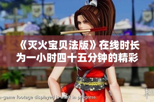 《灭火宝贝法版》在线时长为一小时四十五分钟的精彩内容解析