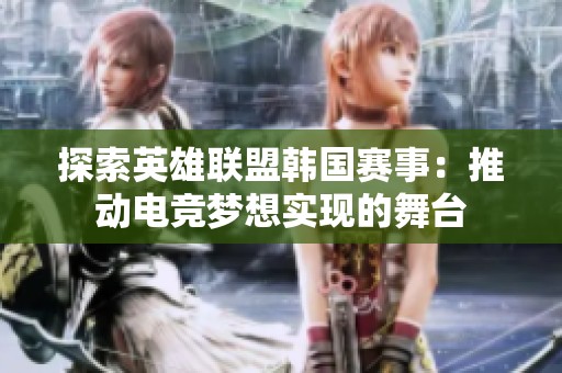 探索英雄联盟韩国赛事：推动电竞梦想实现的舞台