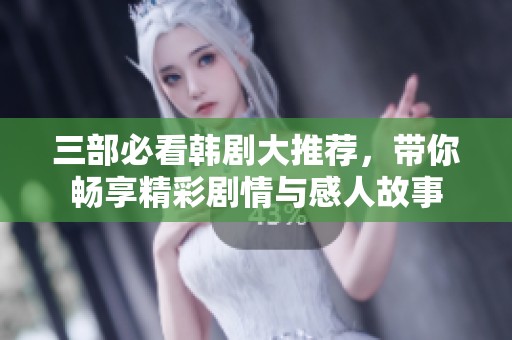 三部必看韩剧大推荐，带你畅享精彩剧情与感人故事