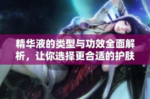 精华液的类型与功效全面解析，让你选择更合适的护肤产品