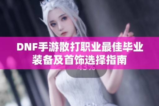 DNF手游散打职业最佳毕业装备及首饰选择指南