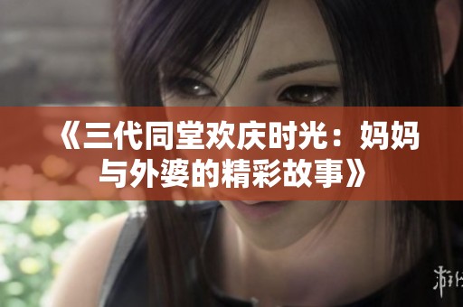 《三代同堂欢庆时光：妈妈与外婆的精彩故事》