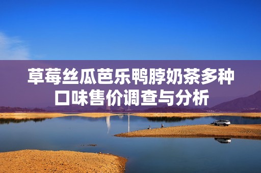 草莓丝瓜芭乐鸭脖奶茶多种口味售价调查与分析