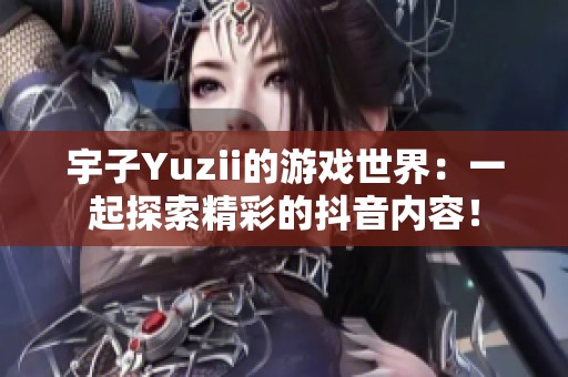 宇子Yuzii的游戏世界：一起探索精彩的抖音内容！