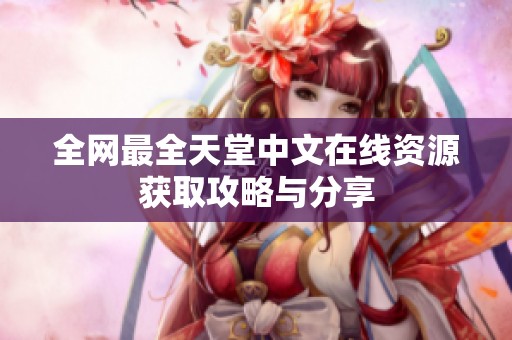 全网最全天堂中文在线资源获取攻略与分享