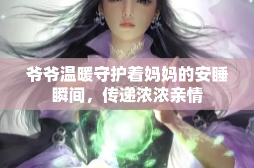 爷爷温暖守护着妈妈的安睡瞬间，传递浓浓亲情