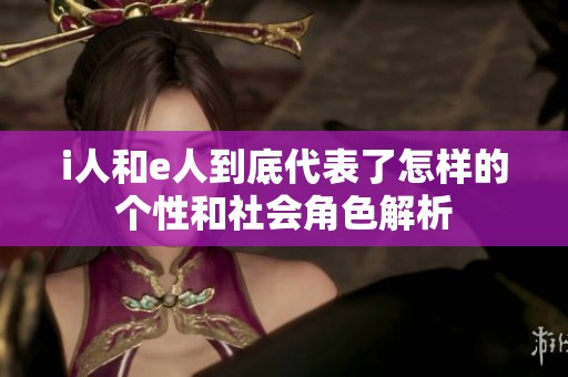 i人和e人到底代表了怎样的个性和社会角色解析