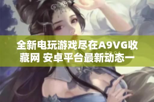 全新电玩游戏尽在A9VG收藏网 安卓平台最新动态一览