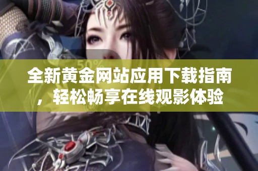 全新黄金网站应用下载指南，轻松畅享在线观影体验