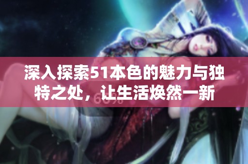 深入探索51本色的魅力与独特之处，让生活焕然一新