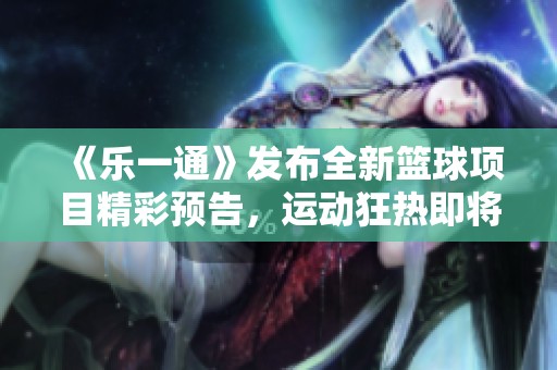 《乐一通》发布全新篮球项目精彩预告，运动狂热即将来袭