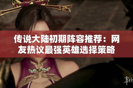 传说大陆初期阵容推荐：网友热议最强英雄选择策略