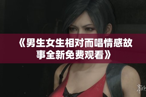 《男生女生相对而唱情感故事全新免费观看》