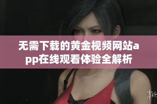无需下载的黄金视频网站app在线观看体验全解析