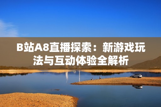 B站A8直播探索：新游戏玩法与互动体验全解析