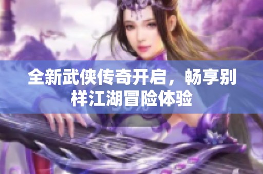 全新武侠传奇开启，畅享别样江湖冒险体验