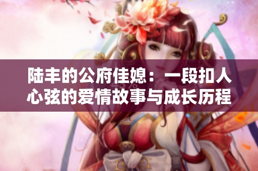 陆丰的公府佳媳：一段扣人心弦的爱情故事与成长历程