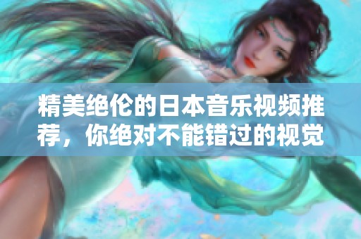 精美绝伦的日本音乐视频推荐，你绝对不能错过的视觉盛宴