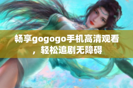 畅享gogogo手机高清观看，轻松追剧无障碍