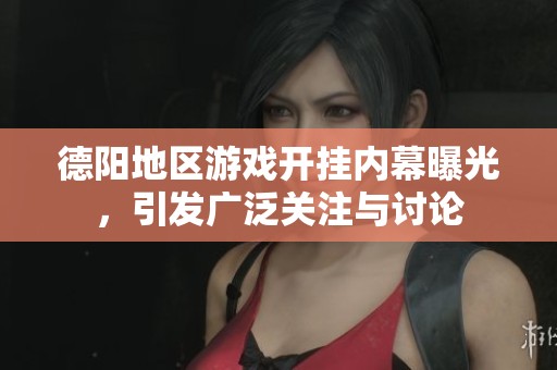 德阳地区游戏开挂内幕曝光，引发广泛关注与讨论
