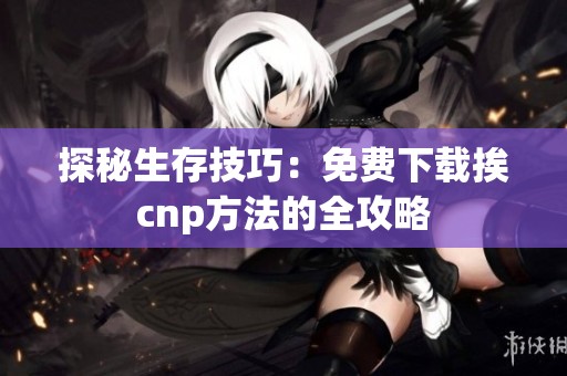 探秘生存技巧：免费下载挨cnp方法的全攻略