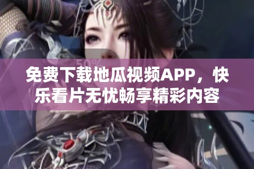 免费下载地瓜视频APP，快乐看片无忧畅享精彩内容