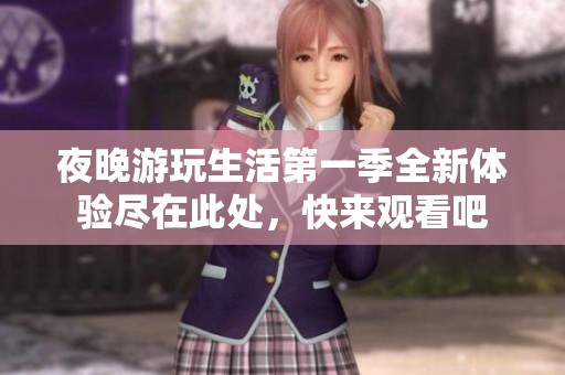 夜晚游玩生活第一季全新体验尽在此处，快来观看吧