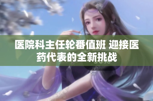 医院科主任轮番值班 迎接医药代表的全新挑战