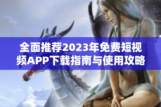 全面推荐2023年免费短视频APP下载指南与使用攻略