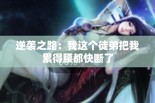 逆袭之路：我这个徒弟把我累得腰都快断了