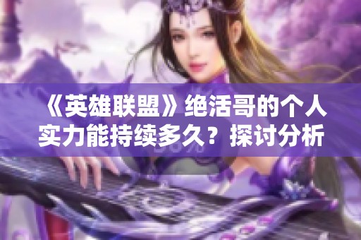 《英雄联盟》绝活哥的个人实力能持续多久？探讨分析与评论