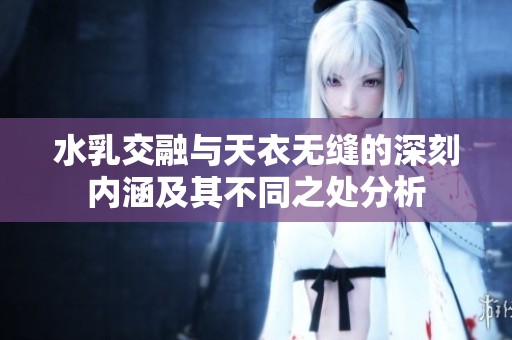 水乳交融与天衣无缝的深刻内涵及其不同之处分析