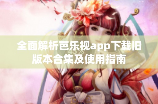 全面解析芭乐视app下载旧版本合集及使用指南