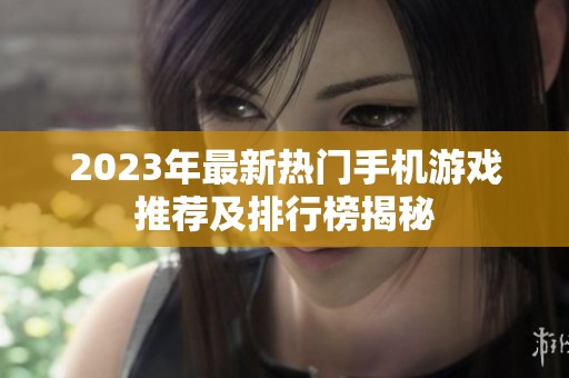 2023年最新热门手机游戏推荐及排行榜揭秘