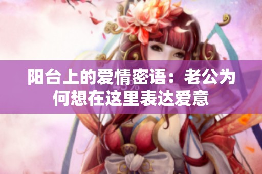 阳台上的爱情密语：老公为何想在这里表达爱意