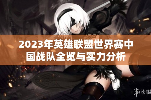 2023年英雄联盟世界赛中国战队全览与实力分析