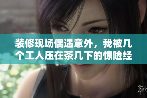 装修现场偶遇意外，我被几个工人压在茶几下的惊险经历