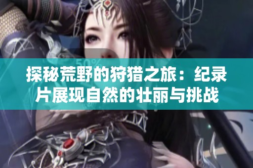 探秘荒野的狩猎之旅：纪录片展现自然的壮丽与挑战