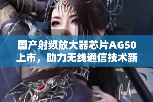 国产射频放大器芯片AG50上市，助力无线通信技术新进展