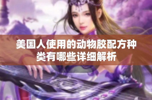 美国人使用的动物胶配方种类有哪些详细解析