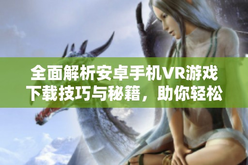 全面解析安卓手机VR游戏下载技巧与秘籍，助你轻松入门与精通