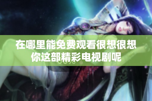 在哪里能免费观看很想很想你这部精彩电视剧呢