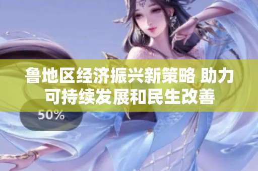 鲁地区经济振兴新策略 助力可持续发展和民生改善