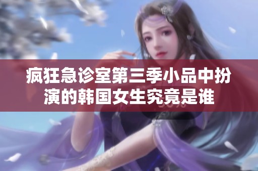 疯狂急诊室第三季小品中扮演的韩国女生究竟是谁