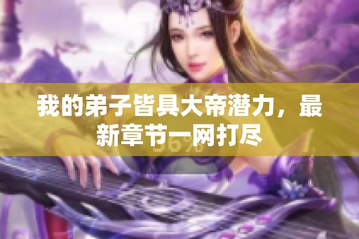 我的弟子皆具大帝潜力，最新章节一网打尽