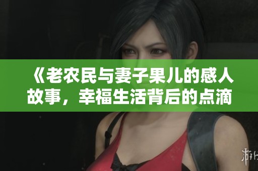 《老农民与妻子果儿的感人故事，幸福生活背后的点滴》