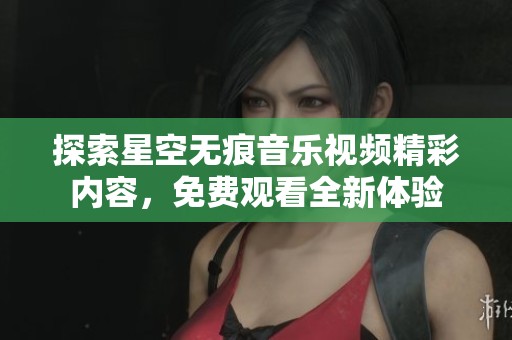 探索星空无痕音乐视频精彩内容，免费观看全新体验
