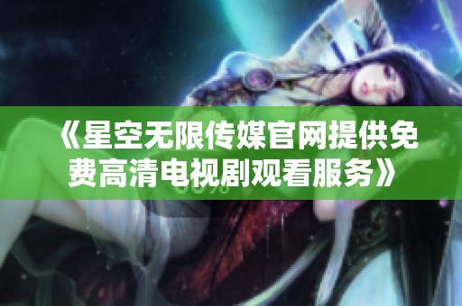 《星空无限传媒官网提供免费高清电视剧观看服务》