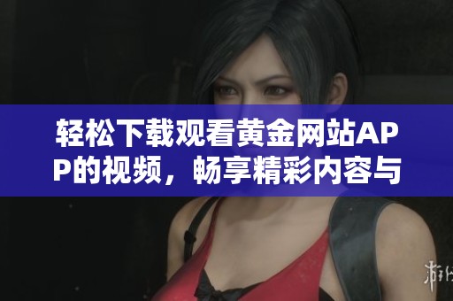 轻松下载观看黄金网站APP的视频，畅享精彩内容与无限乐趣