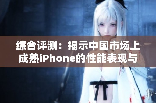综合评测：揭示中国市场上成熟iPhone的性能表现与使用体验